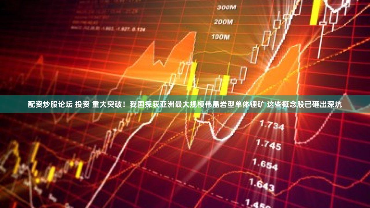 配资炒股论坛 投资 重大突破！我国探获亚洲最大规模伟晶岩型单体锂矿 这些概念股已砸出深坑