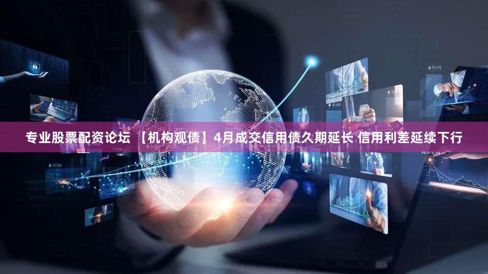 专业股票配资论坛 【机构观债】4月成交信用债久期延长 信用利差延续下行