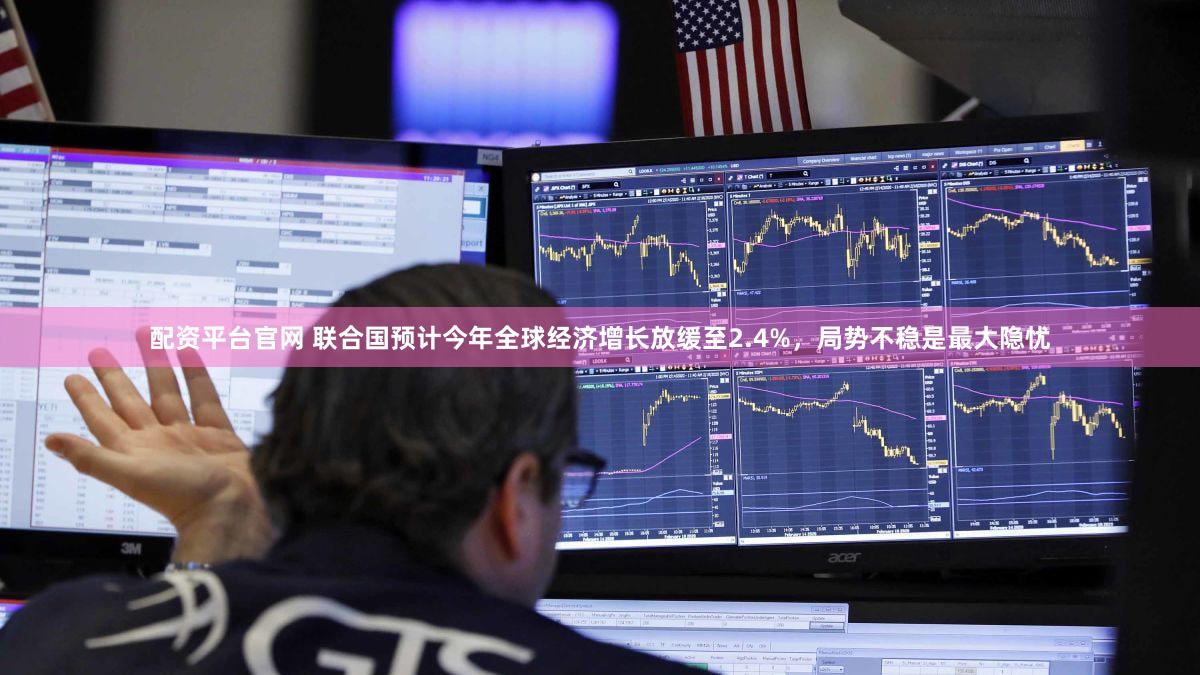 配资平台官网 联合国预计今年全球经济增长放缓至2.4%，局势不稳是最大隐忧