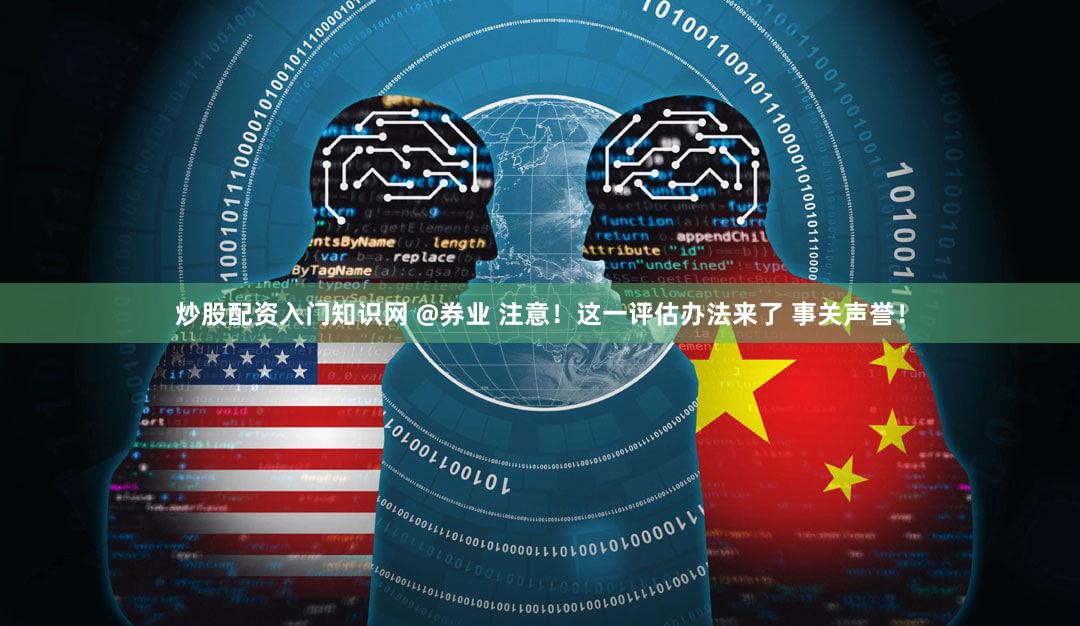 炒股配资入门知识网 @券业 注意！这一评估办法来了 事关声誉！