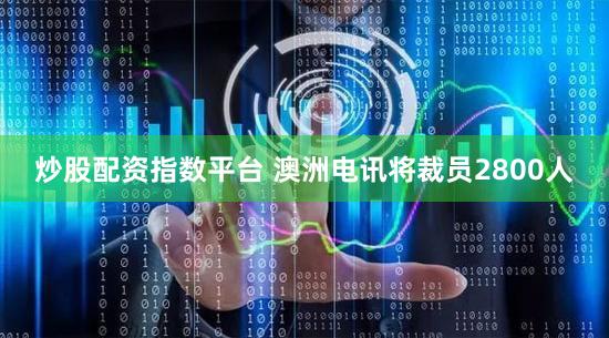 炒股配资指数平台 澳洲电讯将裁员2800人