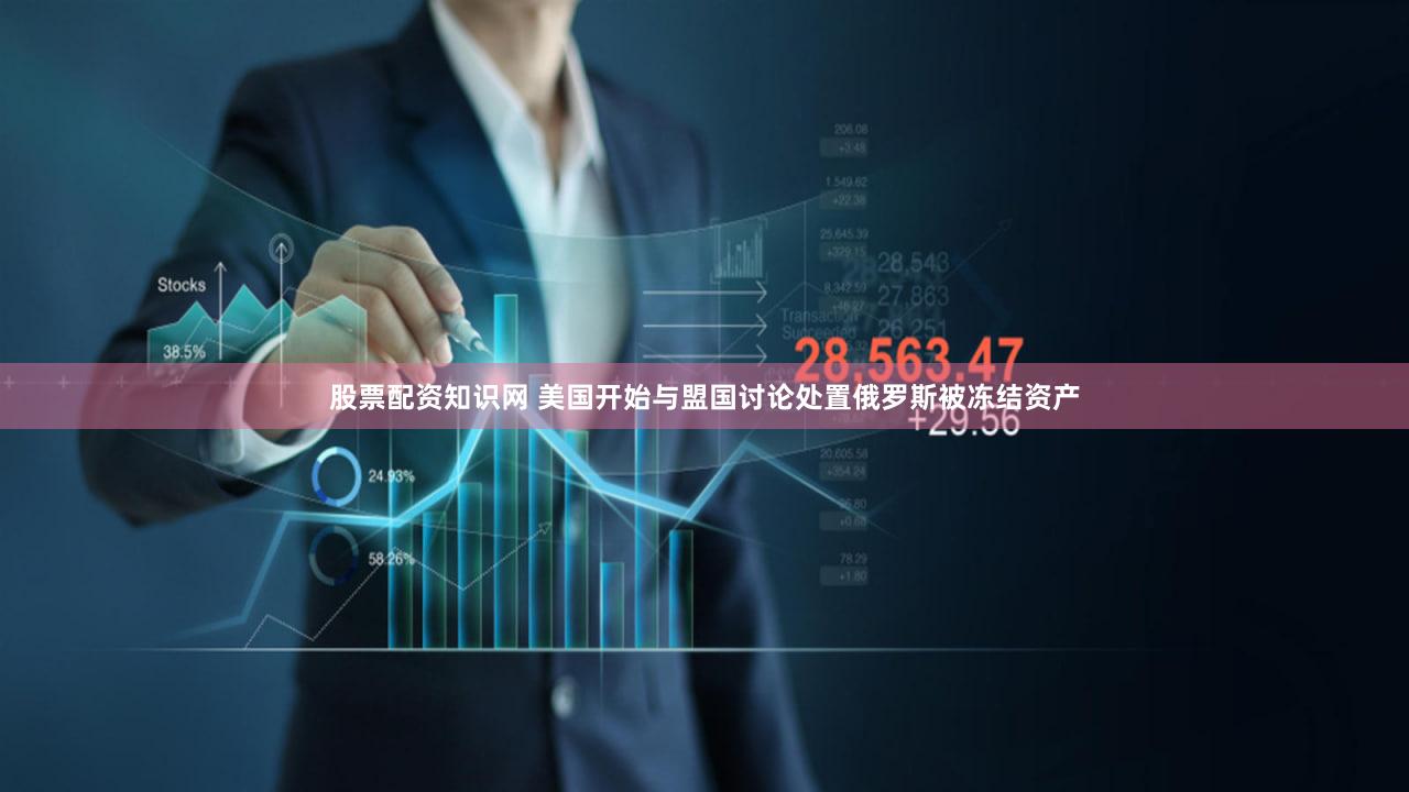股票配资知识网 美国开始与盟国讨论处置俄罗斯被冻结资产