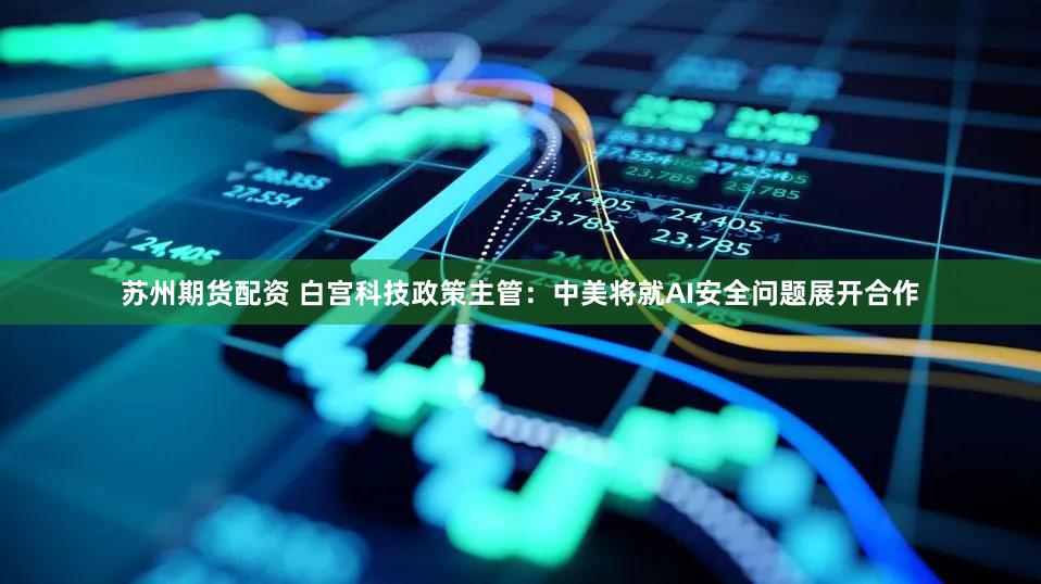 苏州期货配资 白宫科技政策主管：中美将就AI安全问题展开合作