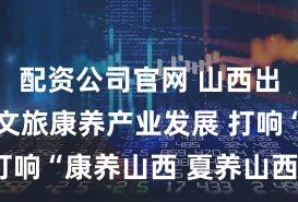 配资公司官网 山西出台方案促文旅康养产业发展 打响“康养山西 夏养山西”品牌