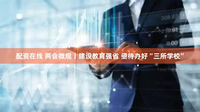 配资在线 两会微观丨建设教育强省 亟待办好“三所学校”