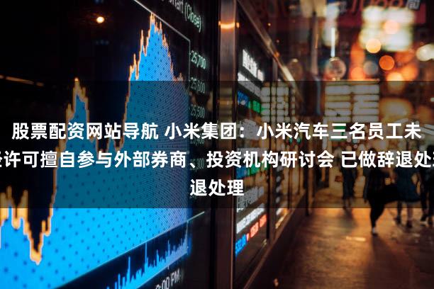 股票配资网站导航 小米集团：小米汽车三名员工未经许可擅自参与外部券商、投资机构研讨会 已做辞退处理