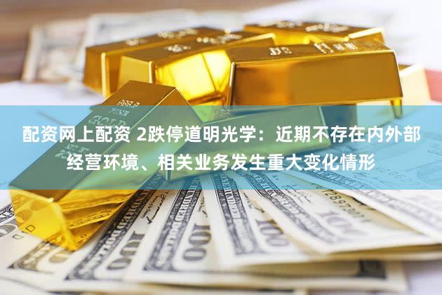 配资网上配资 2跌停道明光学：近期不存在内外部经营环境、相关业务发生重大变化情形