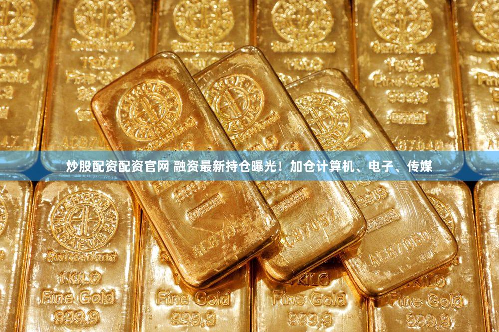 炒股配资配资官网 融资最新持仓曝光！加仓计算机、电子、传媒