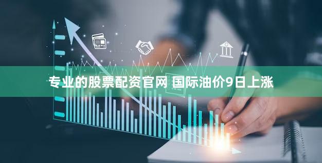 专业的股票配资官网 国际油价9日上涨