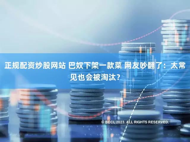 正规配资炒股网站 巴奴下架一款菜 网友吵翻了：太常见也会被淘汰？