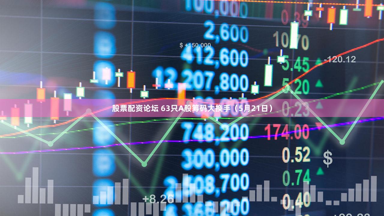 股票配资论坛 63只A股筹码大换手（5月21日）