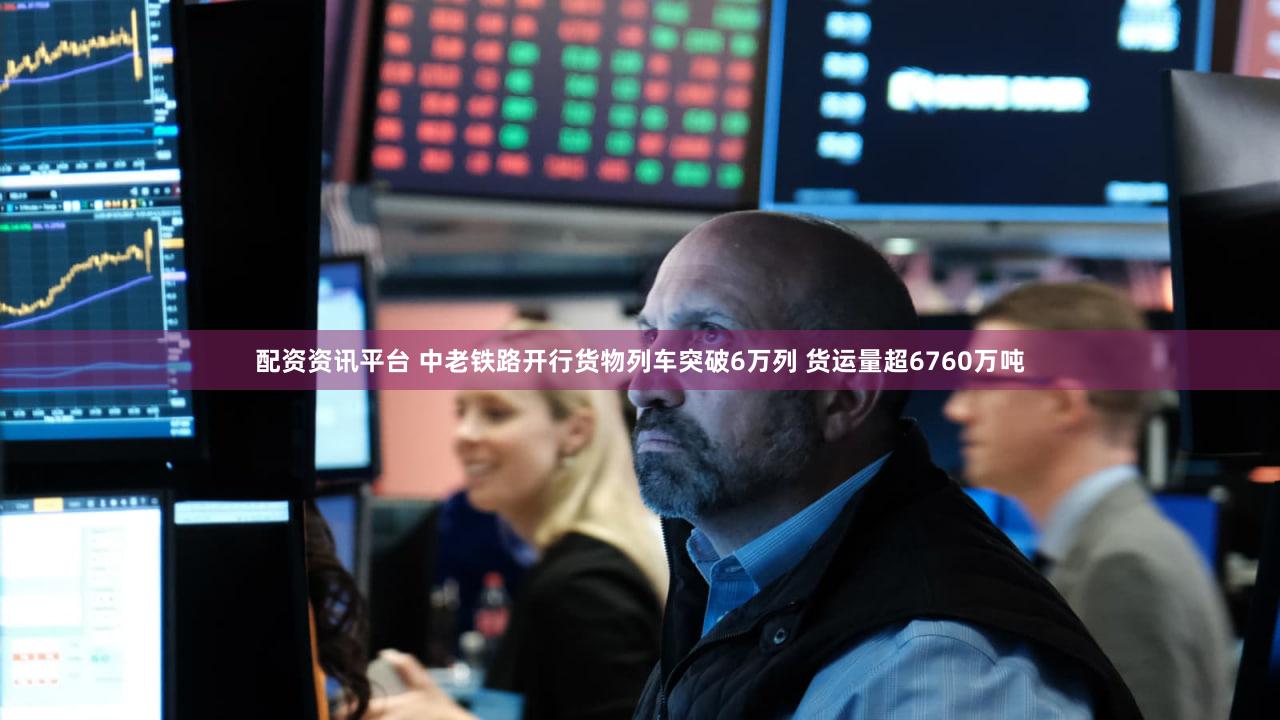 配资资讯平台 中老铁路开行货物列车突破6万列 货运量超6760万吨