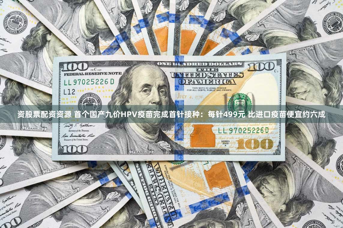 资股票配资资源 首个国产九价HPV疫苗完成首针接种：每针499元 比进口疫苗便宜约六成