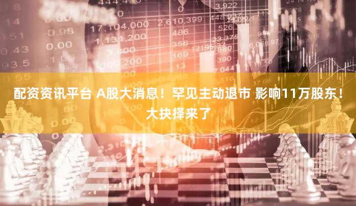 配资资讯平台 A股大消息！罕见主动退市 影响11万股东！大抉择来了