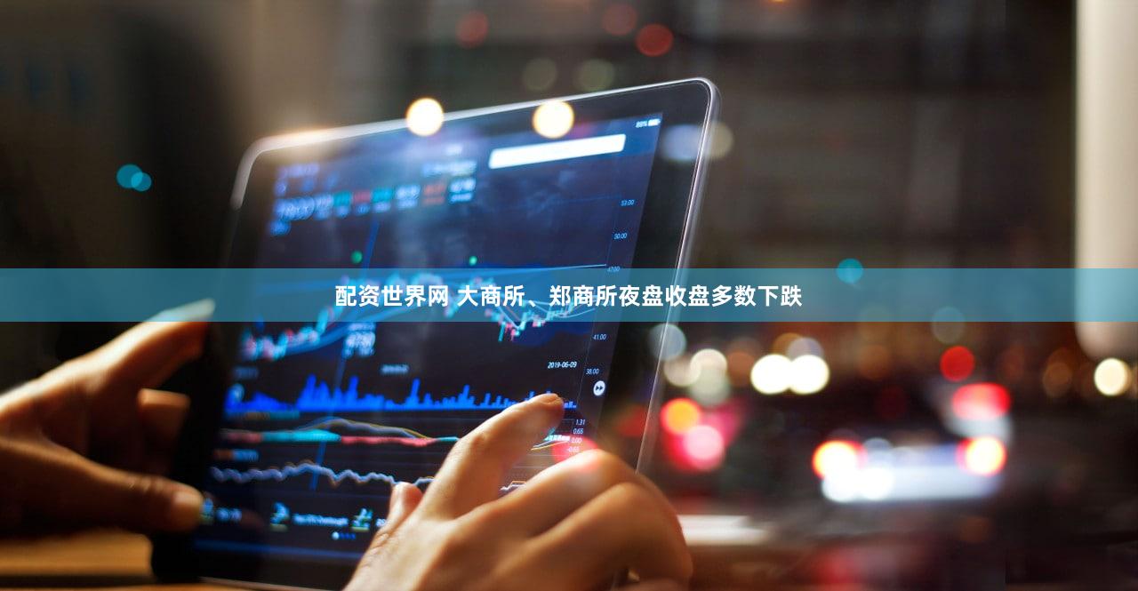 配资世界网 大商所、郑商所夜盘收盘多数下跌