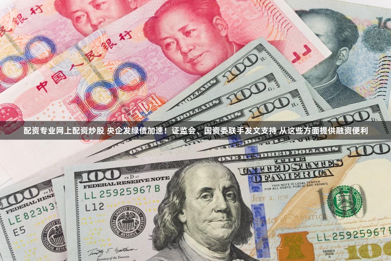 配资专业网上配资炒股 央企发绿债加速！证监会、国资委联手发文支持 从这些方面提供融资便利