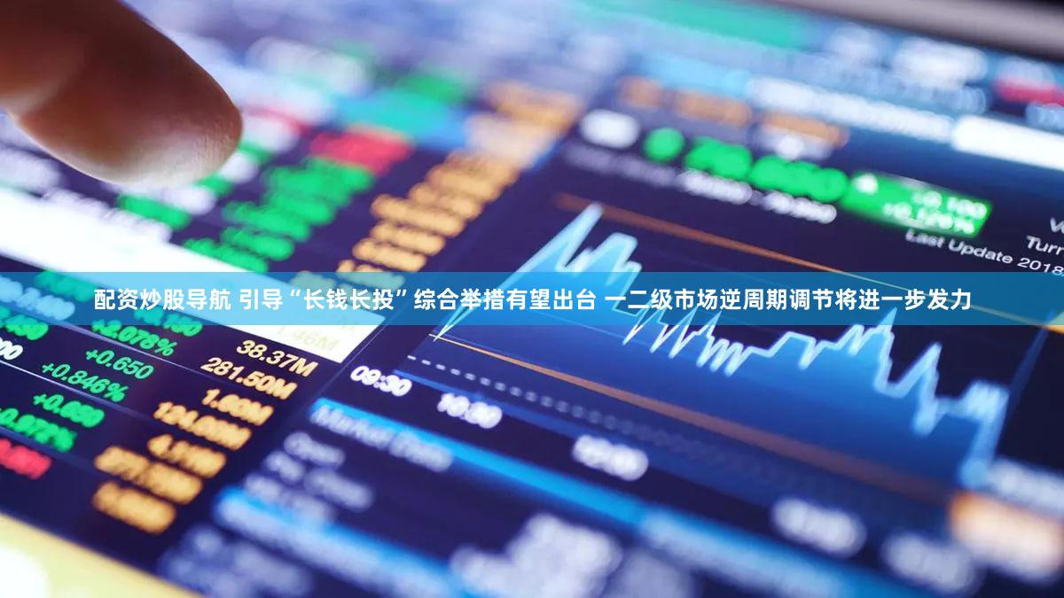 配资炒股导航 引导“长钱长投”综合举措有望出台 一二级市场逆周期调节将进一步发力