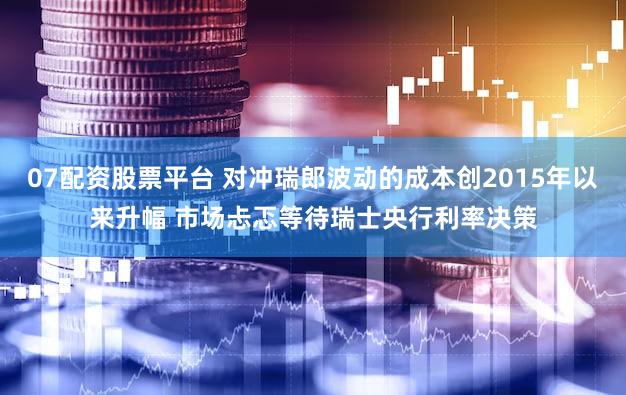 07配资股票平台 对冲瑞郎波动的成本创2015年以来升幅 市场忐忑等待瑞士央行利率决策