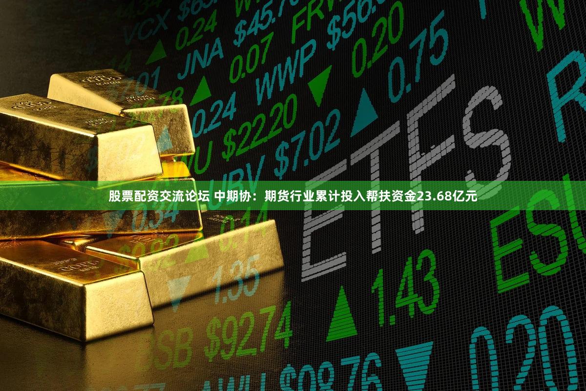 股票配资交流论坛 中期协：期货行业累计投入帮扶资金23.68亿元