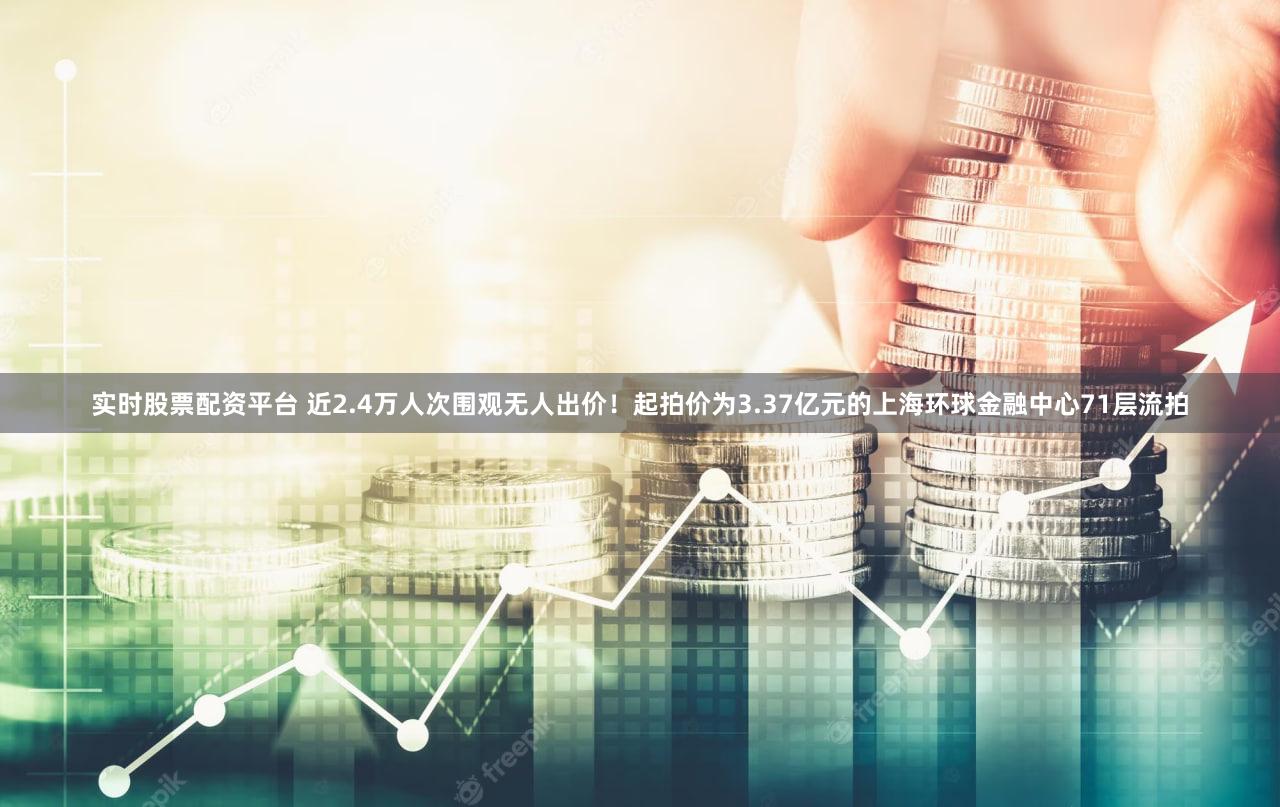 实时股票配资平台 近2.4万人次围观无人出价！起拍价为3.37亿元的上海环球金融中心71层流拍