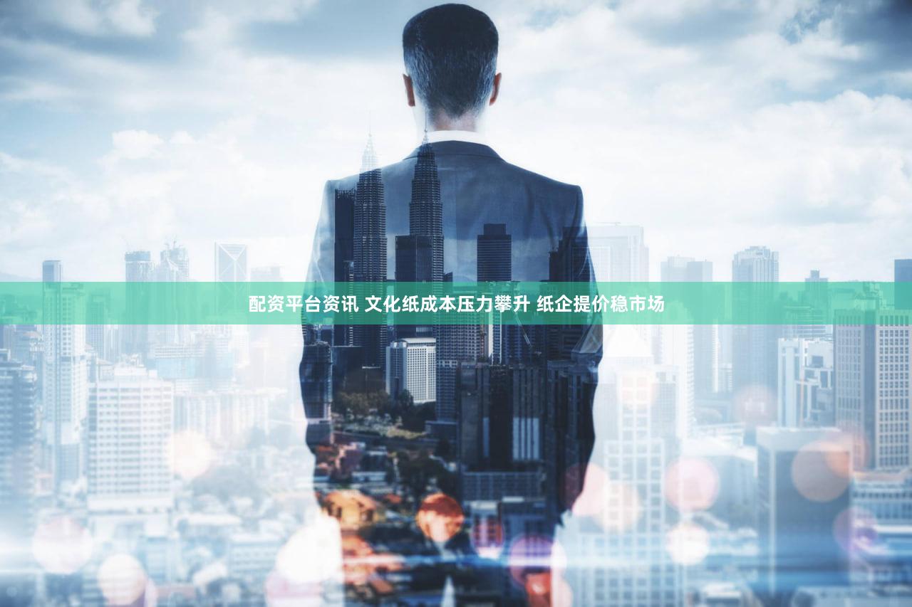 配资平台资讯 文化纸成本压力攀升 纸企提价稳市场