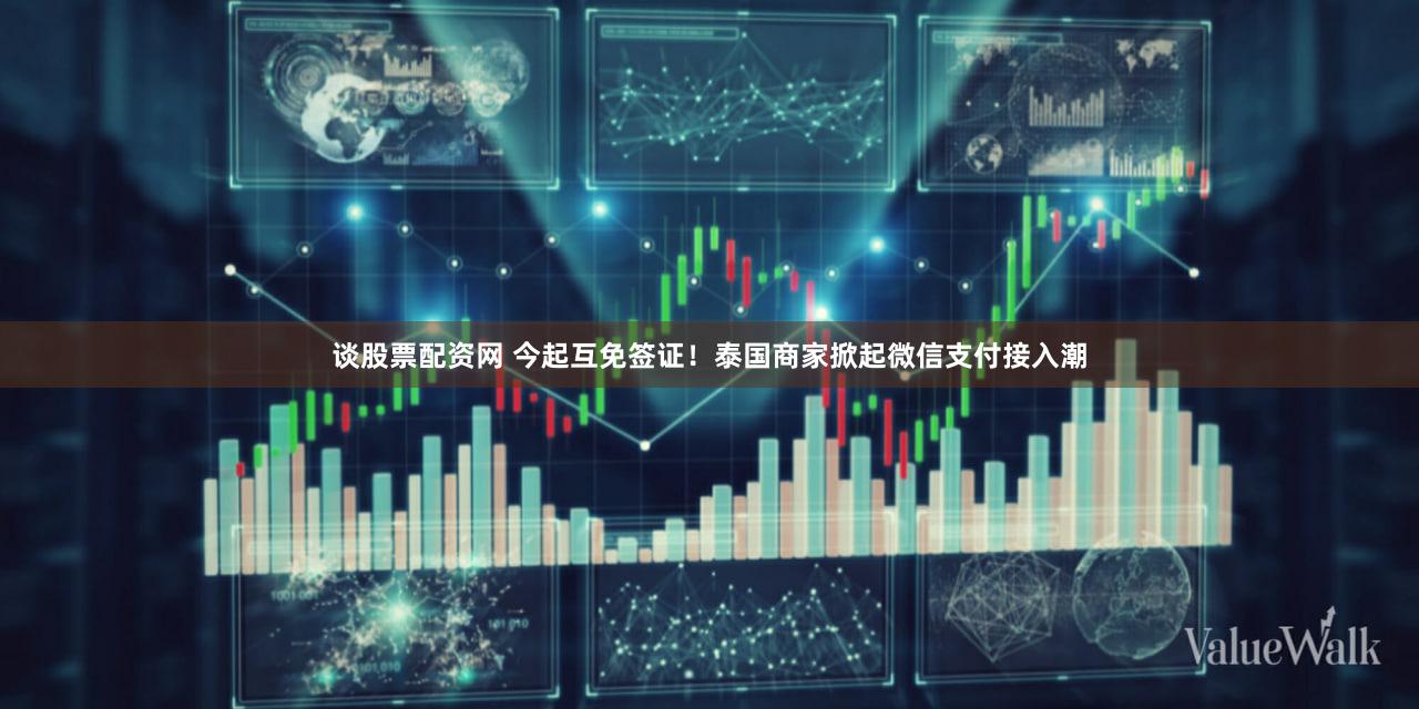 谈股票配资网 今起互免签证！泰国商家掀起微信支付接入潮