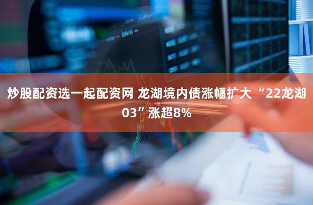 炒股配资选一起配资网 龙湖境内债涨幅扩大 “22龙湖03”涨超8%