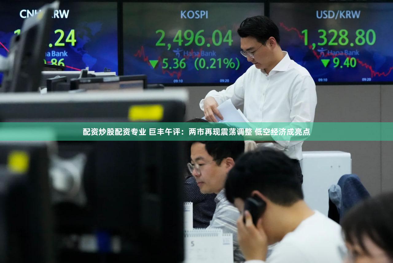 配资炒股配资专业 巨丰午评：两市再现震荡调整 低空经济成亮点