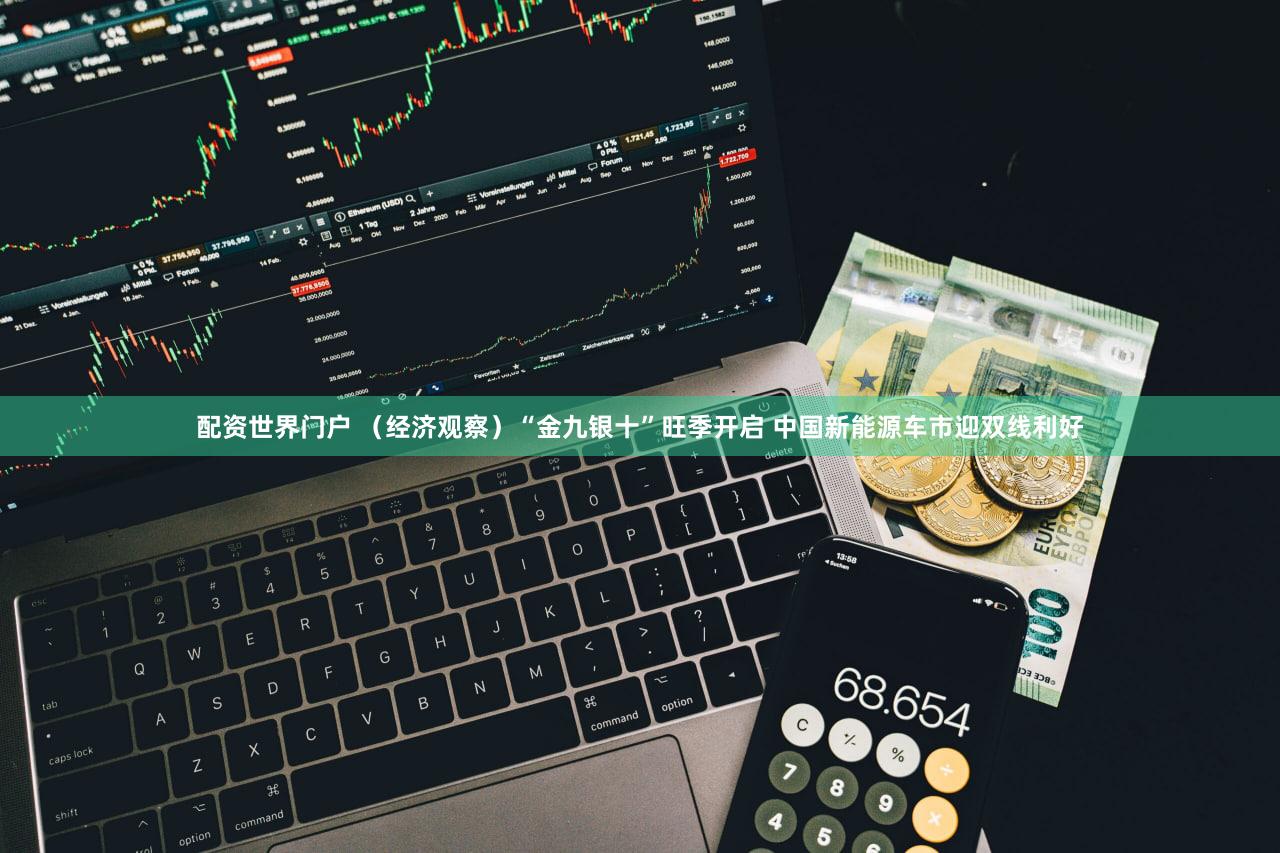 配资世界门户 （经济观察）“金九银十”旺季开启 中国新能源车市迎双线利好