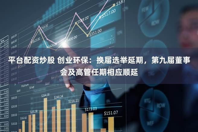 平台配资炒股 创业环保：换届选举延期，第九届董事会及高管任期相应顺延