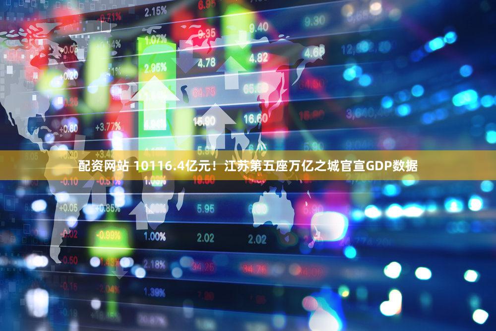 配资网站 10116.4亿元！江苏第五座万亿之城官宣GDP数据