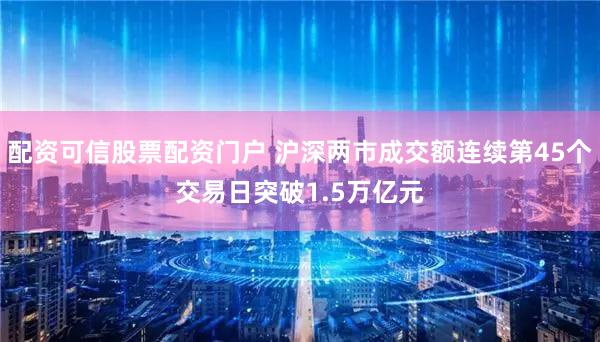 配资可信股票配资门户 沪深两市成交额连续第45个交易日突破1.5万亿元
