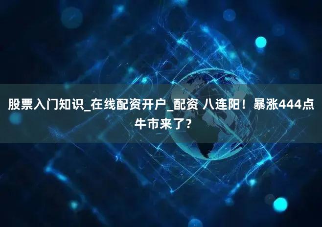 股票入门知识_在线配资开户_配资 八连阳！暴涨444点 牛市来了？