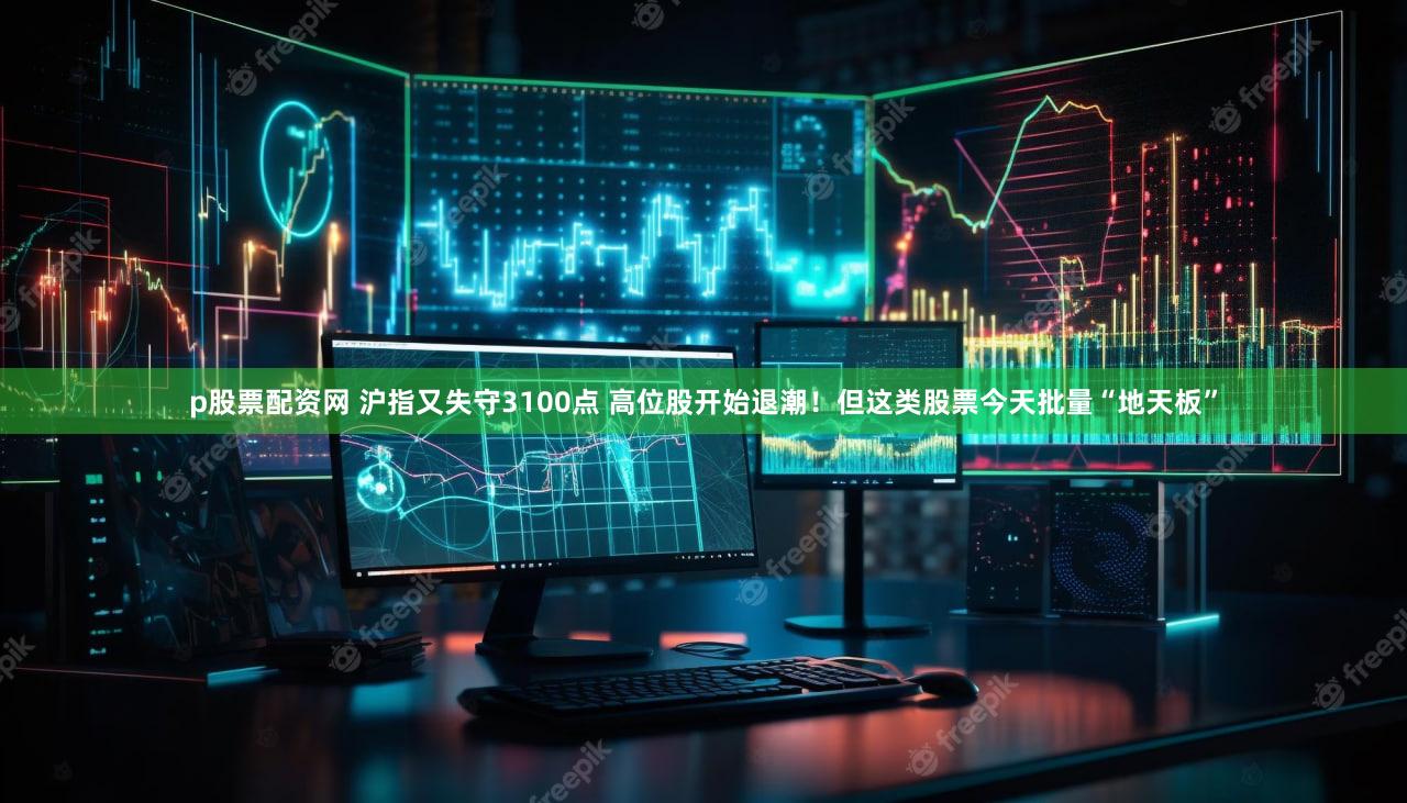 p股票配资网 沪指又失守3100点 高位股开始退潮！但这类股票今天批量“地天板”