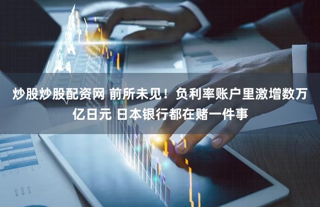 炒股炒股配资网 前所未见！负利率账户里激增数万亿日元 日本银行都在赌一件事
