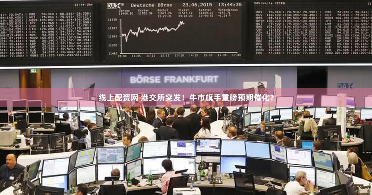 线上配资网 港交所突发！牛市旗手重磅预期催化？