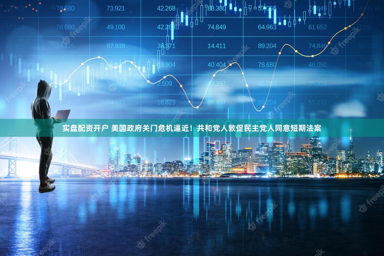 实盘配资开户 美国政府关门危机逼近！共和党人敦促民主党人同意短期法案