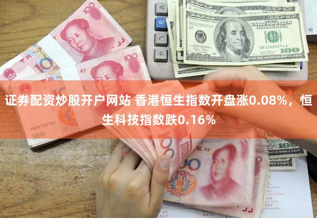 证券配资炒股开户网站 香港恒生指数开盘涨0.08%，恒生科技指数跌0.16%