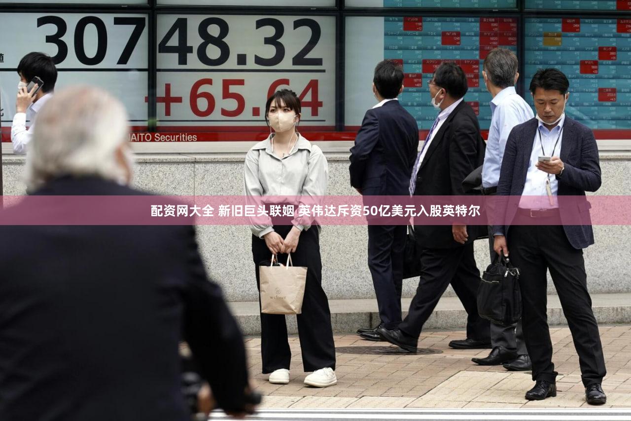配资网大全 新旧巨头联姻 英伟达斥资50亿美元入股英特尔