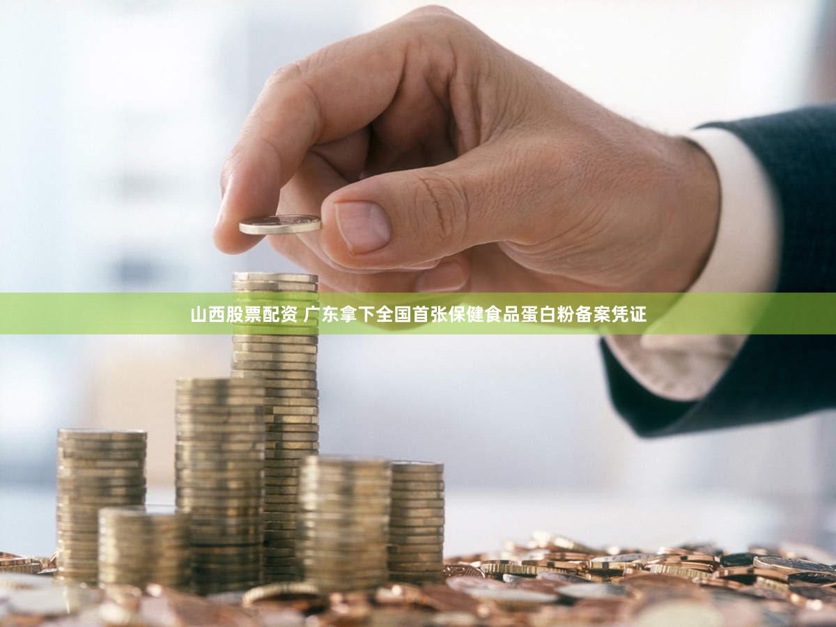 山西股票配资 广东拿下全国首张保健食品蛋白粉备案凭证