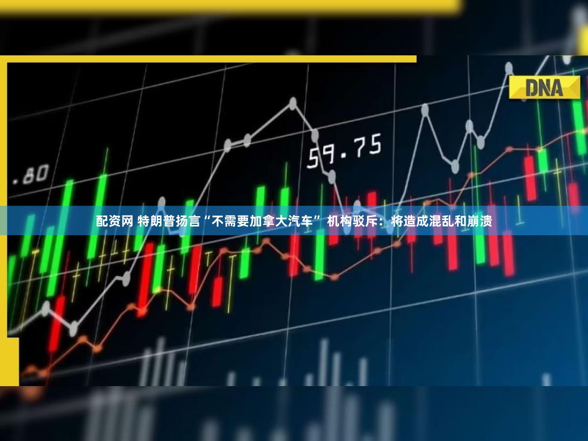 配资网 特朗普扬言“不需要加拿大汽车” 机构驳斥：将造成混乱和崩溃