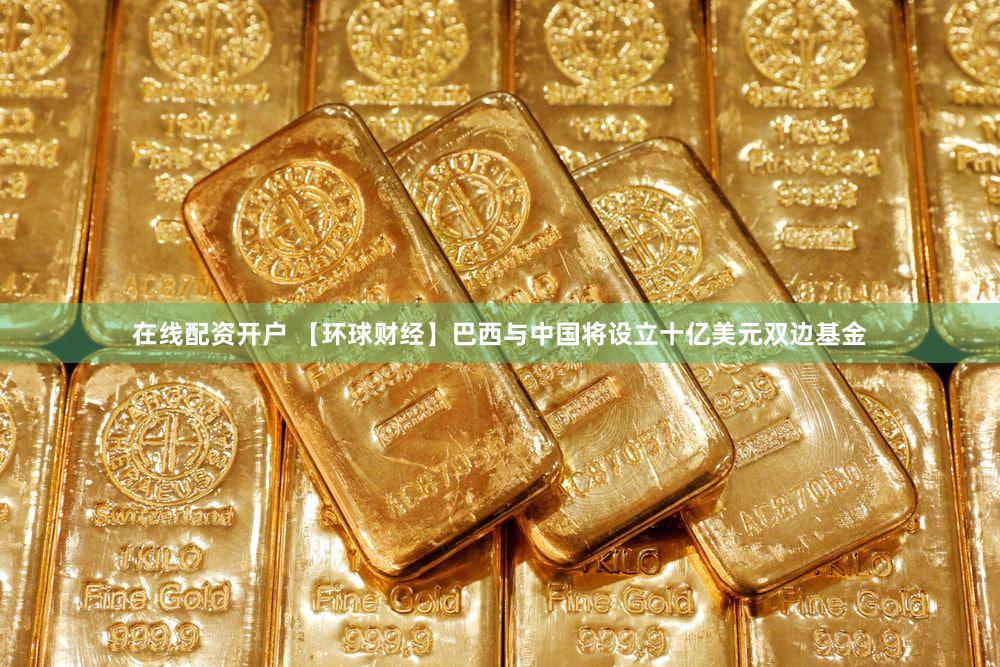 在线配资开户 【环球财经】巴西与中国将设立十亿美元双边基金