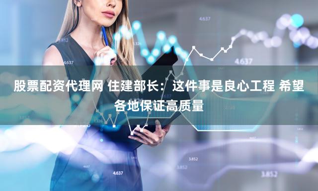 股票配资代理网 住建部长：这件事是良心工程 希望各地保证高质量