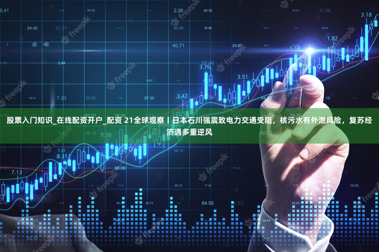 股票入门知识_在线配资开户_配资 21全球观察丨日本石川强震致电力交通受阻，核污水有外泄风险，复苏经济遇多重逆风