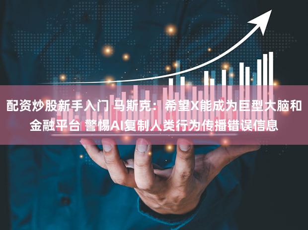 配资炒股新手入门 马斯克：希望X能成为巨型大脑和金融平台 警惕AI复制人类行为传播错误信息