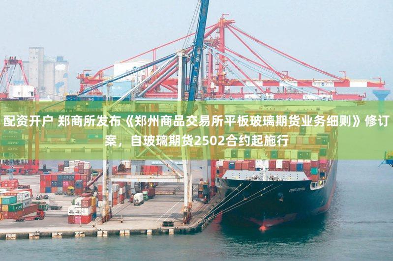 配资开户 郑商所发布《郑州商品交易所平板玻璃期货业务细则》修订案，自玻璃期货2502合约起施行