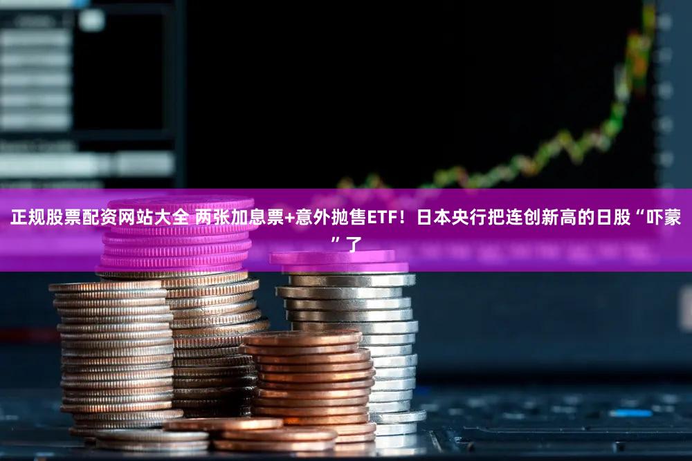 正规股票配资网站大全 两张加息票+意外抛售ETF！日本央行把连创新高的日股“吓蒙”了