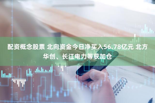 配资概念股票 北向资金今日净买入56.78亿元 北方华创、长江电力等获加仓