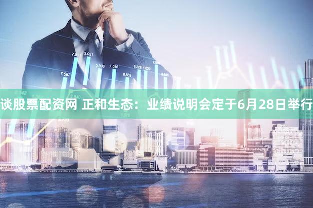 谈股票配资网 正和生态：业绩说明会定于6月28日举行