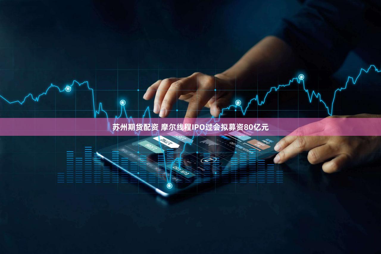苏州期货配资 摩尔线程IPO过会拟募资80亿元